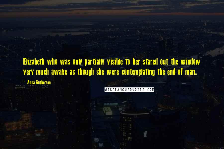 Anna Godbersen Quotes: Elizabeth who was only partially visible to her stared out the window very much awake as though she were contemplating the end of man.