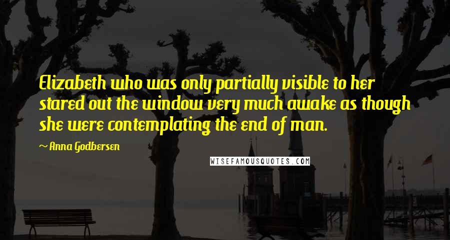 Anna Godbersen Quotes: Elizabeth who was only partially visible to her stared out the window very much awake as though she were contemplating the end of man.