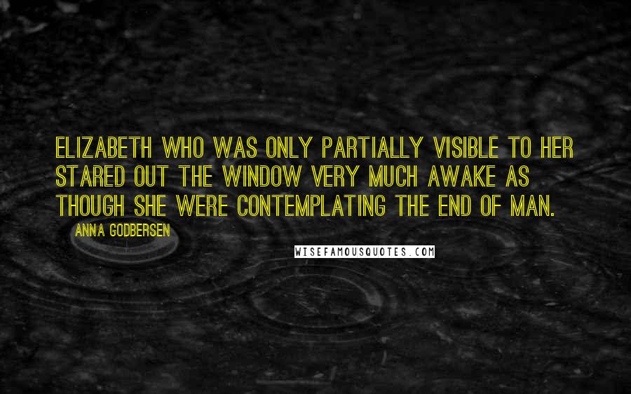 Anna Godbersen Quotes: Elizabeth who was only partially visible to her stared out the window very much awake as though she were contemplating the end of man.