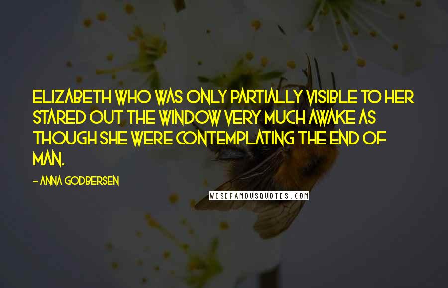 Anna Godbersen Quotes: Elizabeth who was only partially visible to her stared out the window very much awake as though she were contemplating the end of man.