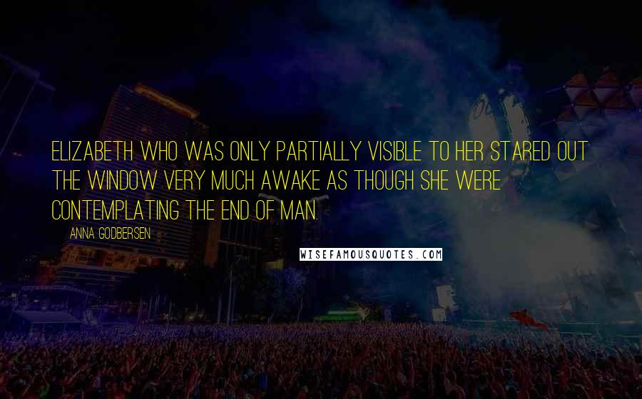 Anna Godbersen Quotes: Elizabeth who was only partially visible to her stared out the window very much awake as though she were contemplating the end of man.