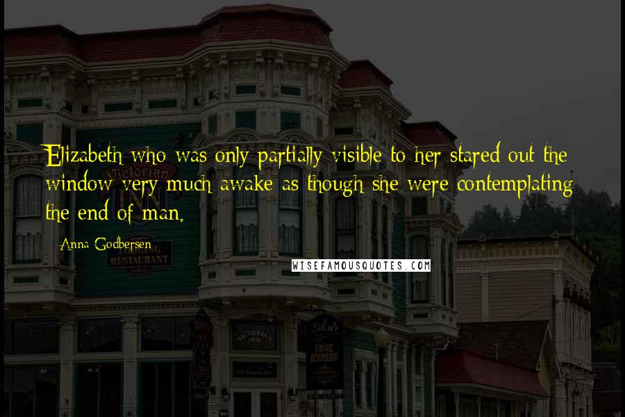 Anna Godbersen Quotes: Elizabeth who was only partially visible to her stared out the window very much awake as though she were contemplating the end of man.