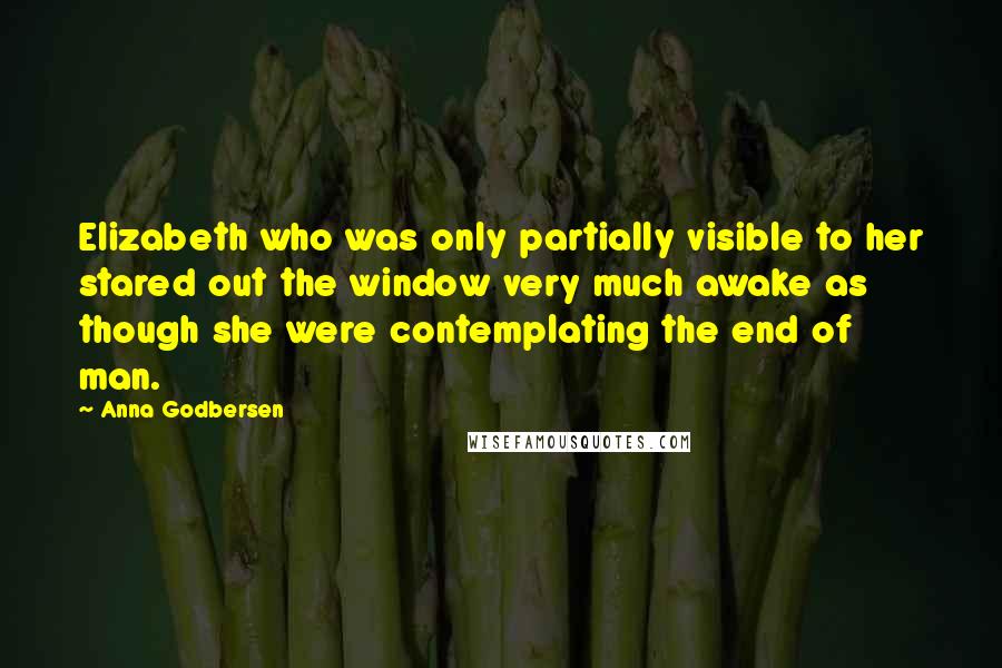 Anna Godbersen Quotes: Elizabeth who was only partially visible to her stared out the window very much awake as though she were contemplating the end of man.