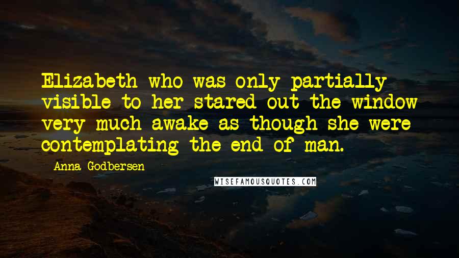 Anna Godbersen Quotes: Elizabeth who was only partially visible to her stared out the window very much awake as though she were contemplating the end of man.