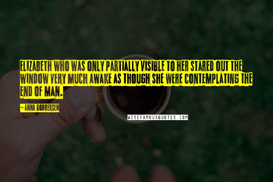 Anna Godbersen Quotes: Elizabeth who was only partially visible to her stared out the window very much awake as though she were contemplating the end of man.