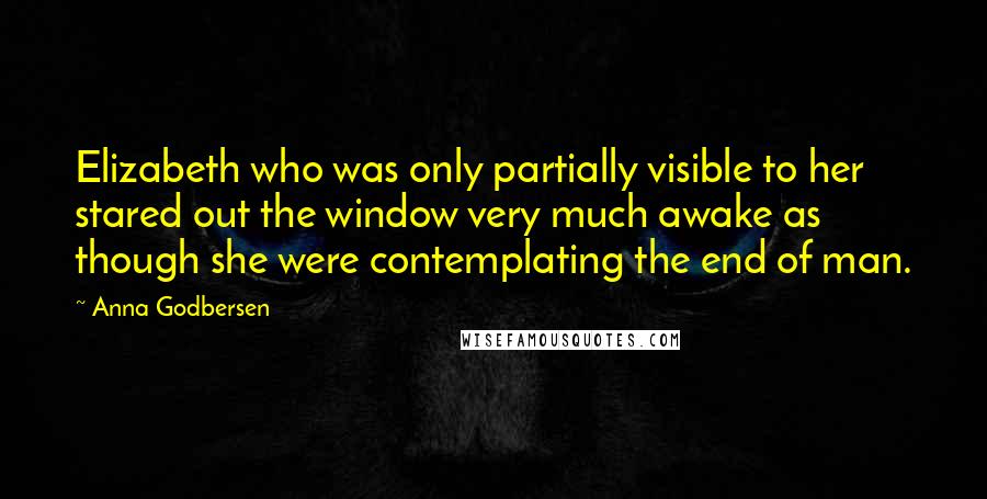 Anna Godbersen Quotes: Elizabeth who was only partially visible to her stared out the window very much awake as though she were contemplating the end of man.