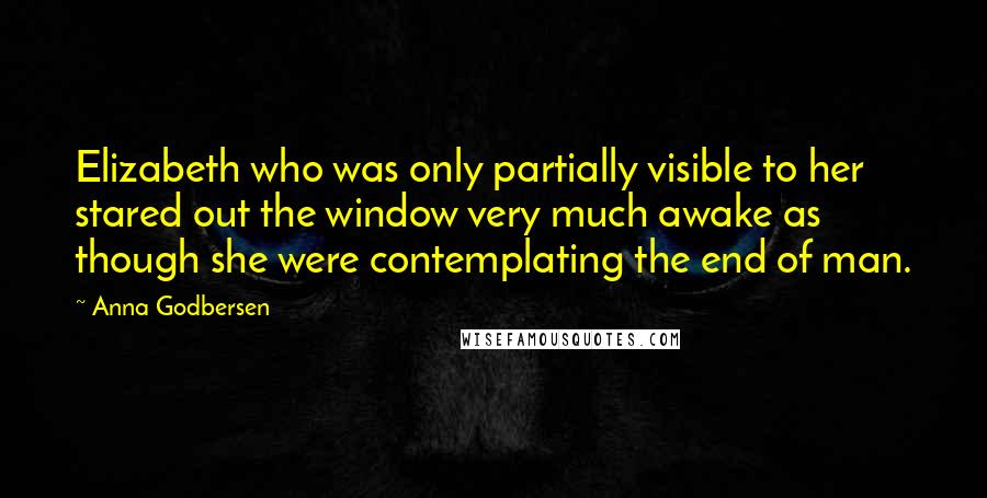 Anna Godbersen Quotes: Elizabeth who was only partially visible to her stared out the window very much awake as though she were contemplating the end of man.