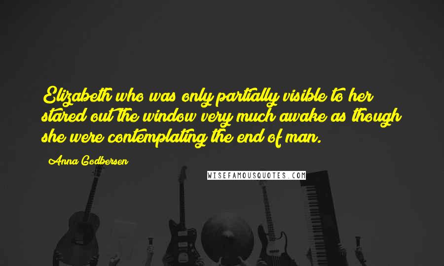 Anna Godbersen Quotes: Elizabeth who was only partially visible to her stared out the window very much awake as though she were contemplating the end of man.