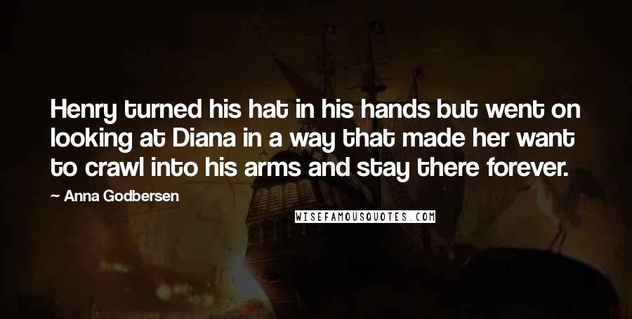 Anna Godbersen Quotes: Henry turned his hat in his hands but went on looking at Diana in a way that made her want to crawl into his arms and stay there forever.