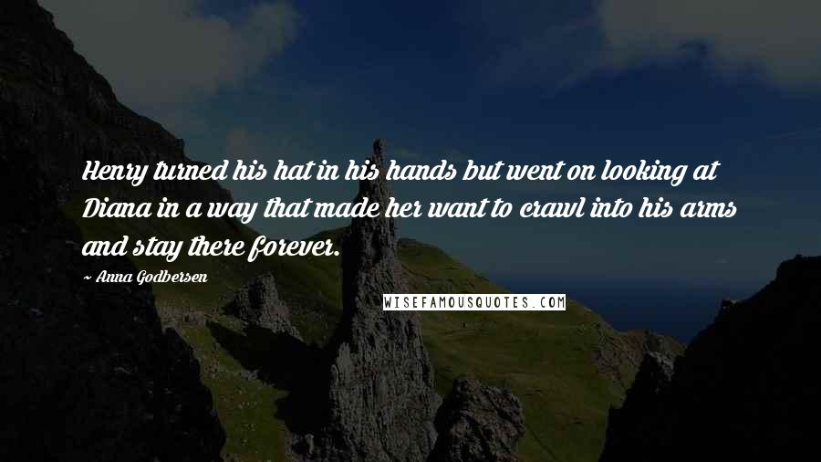 Anna Godbersen Quotes: Henry turned his hat in his hands but went on looking at Diana in a way that made her want to crawl into his arms and stay there forever.