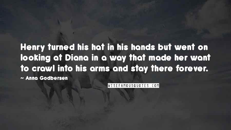 Anna Godbersen Quotes: Henry turned his hat in his hands but went on looking at Diana in a way that made her want to crawl into his arms and stay there forever.