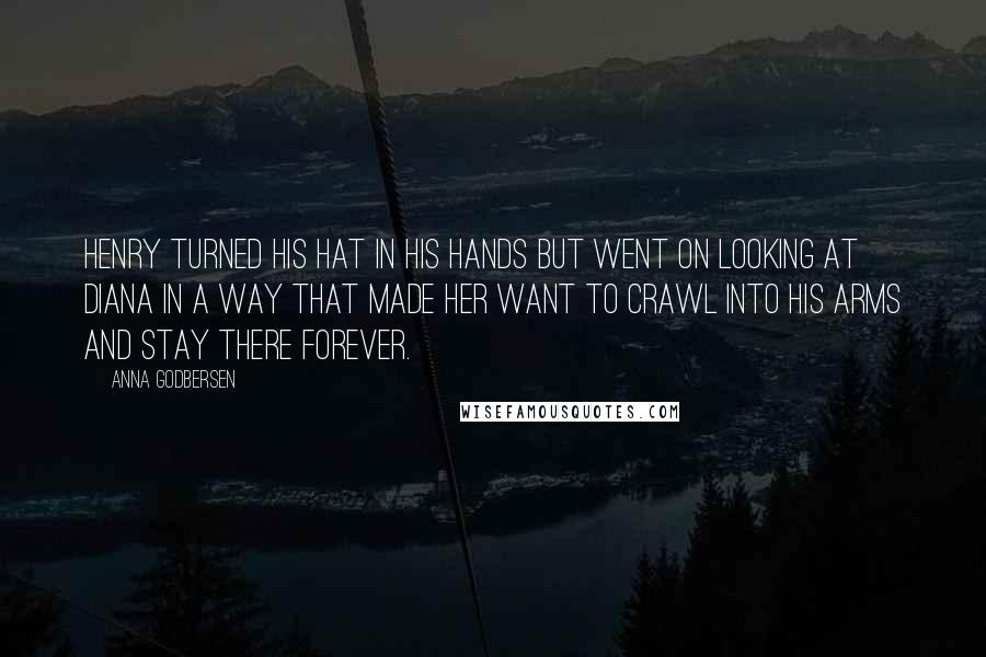 Anna Godbersen Quotes: Henry turned his hat in his hands but went on looking at Diana in a way that made her want to crawl into his arms and stay there forever.