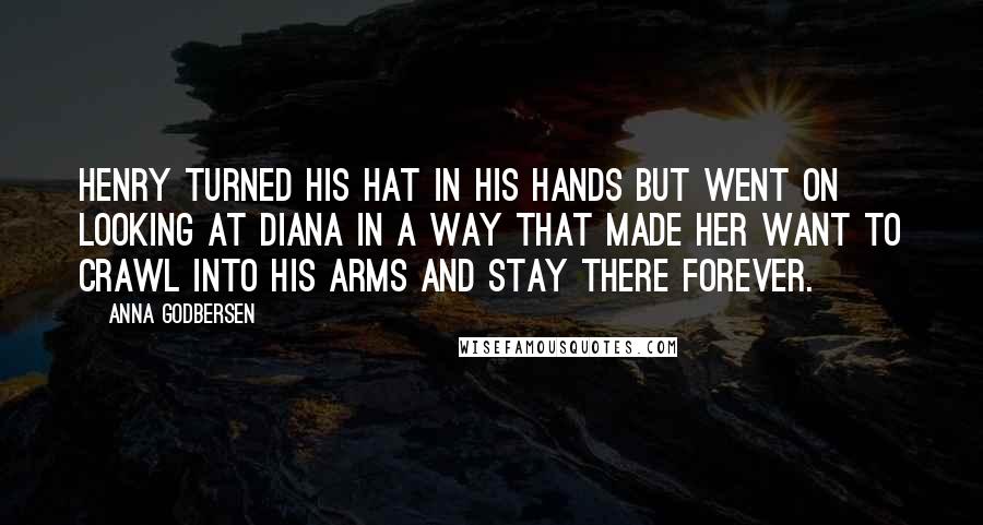 Anna Godbersen Quotes: Henry turned his hat in his hands but went on looking at Diana in a way that made her want to crawl into his arms and stay there forever.