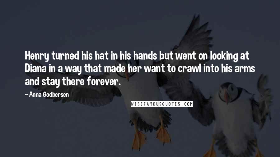 Anna Godbersen Quotes: Henry turned his hat in his hands but went on looking at Diana in a way that made her want to crawl into his arms and stay there forever.