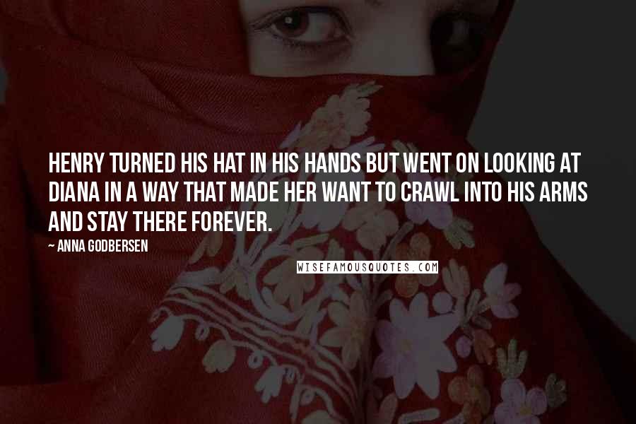 Anna Godbersen Quotes: Henry turned his hat in his hands but went on looking at Diana in a way that made her want to crawl into his arms and stay there forever.