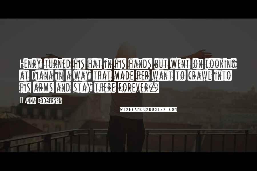 Anna Godbersen Quotes: Henry turned his hat in his hands but went on looking at Diana in a way that made her want to crawl into his arms and stay there forever.