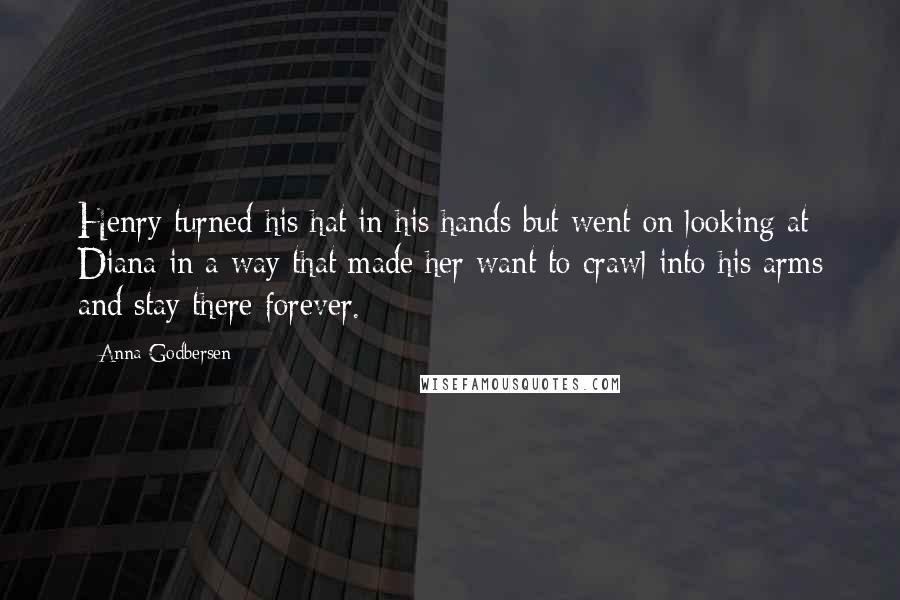 Anna Godbersen Quotes: Henry turned his hat in his hands but went on looking at Diana in a way that made her want to crawl into his arms and stay there forever.