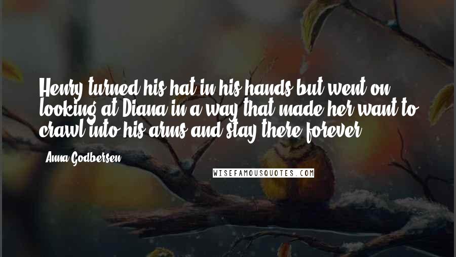 Anna Godbersen Quotes: Henry turned his hat in his hands but went on looking at Diana in a way that made her want to crawl into his arms and stay there forever.