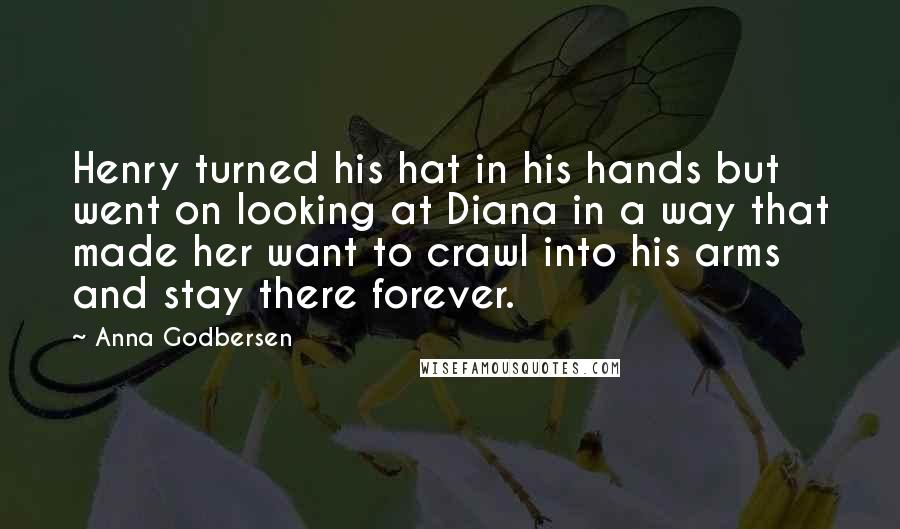 Anna Godbersen Quotes: Henry turned his hat in his hands but went on looking at Diana in a way that made her want to crawl into his arms and stay there forever.