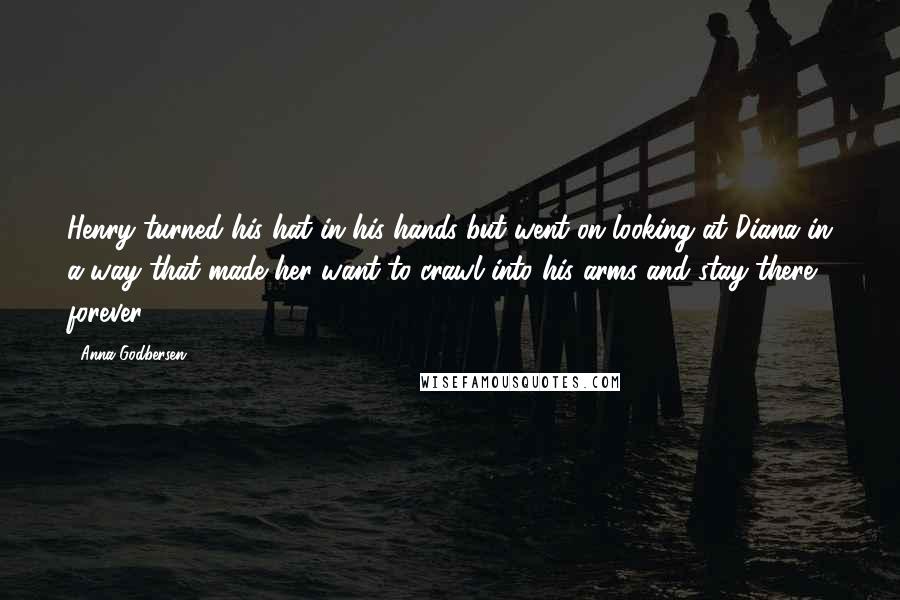 Anna Godbersen Quotes: Henry turned his hat in his hands but went on looking at Diana in a way that made her want to crawl into his arms and stay there forever.