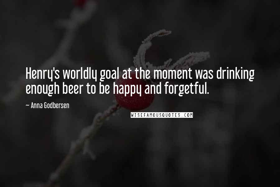 Anna Godbersen Quotes: Henry's worldly goal at the moment was drinking enough beer to be happy and forgetful.