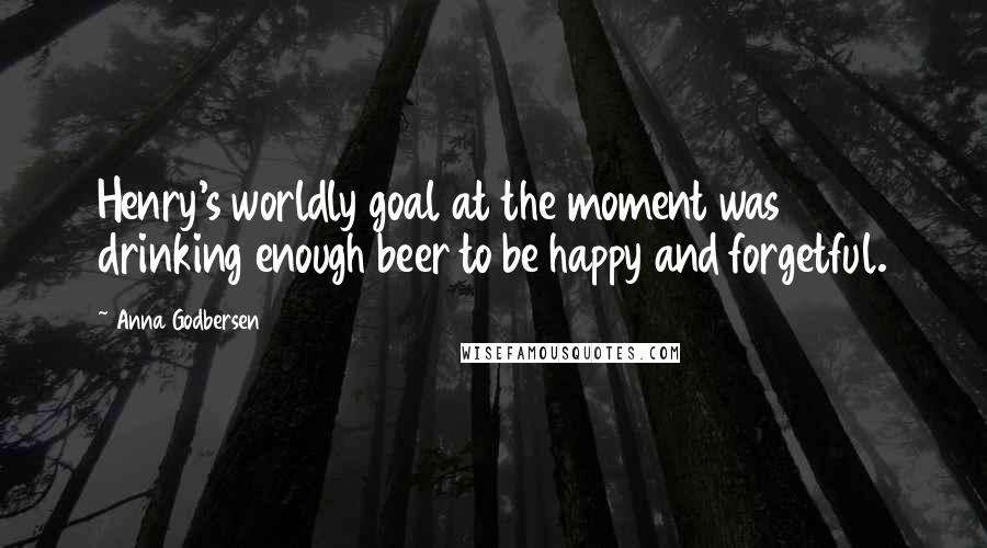 Anna Godbersen Quotes: Henry's worldly goal at the moment was drinking enough beer to be happy and forgetful.