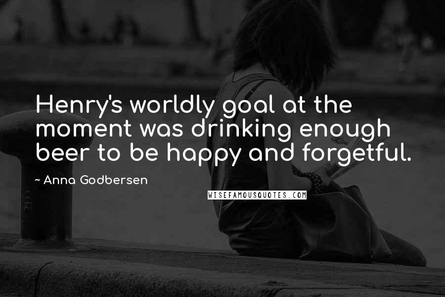 Anna Godbersen Quotes: Henry's worldly goal at the moment was drinking enough beer to be happy and forgetful.