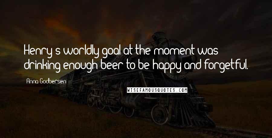 Anna Godbersen Quotes: Henry's worldly goal at the moment was drinking enough beer to be happy and forgetful.