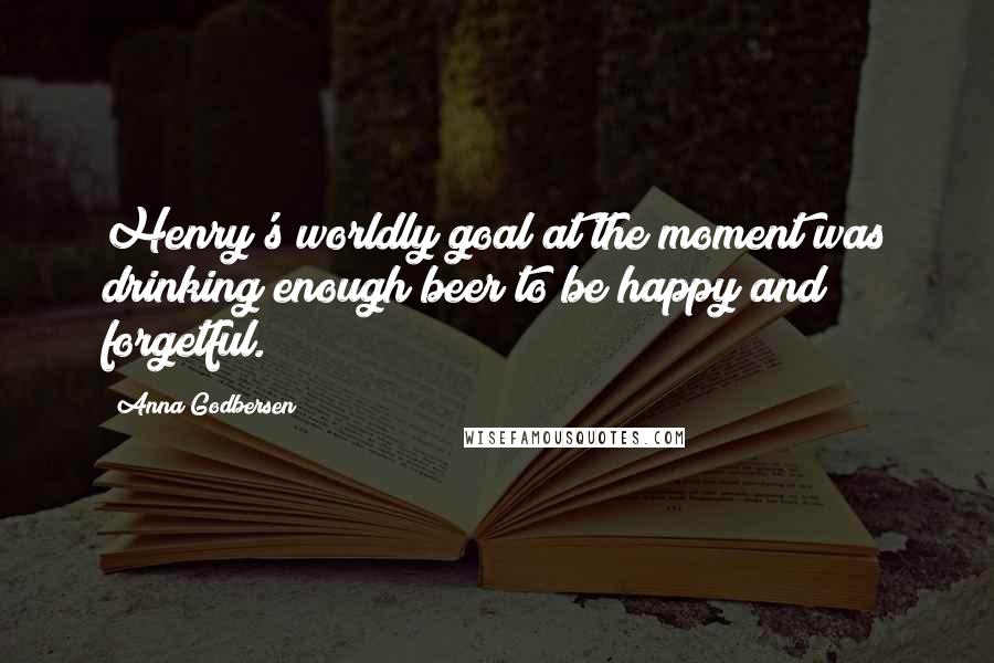 Anna Godbersen Quotes: Henry's worldly goal at the moment was drinking enough beer to be happy and forgetful.