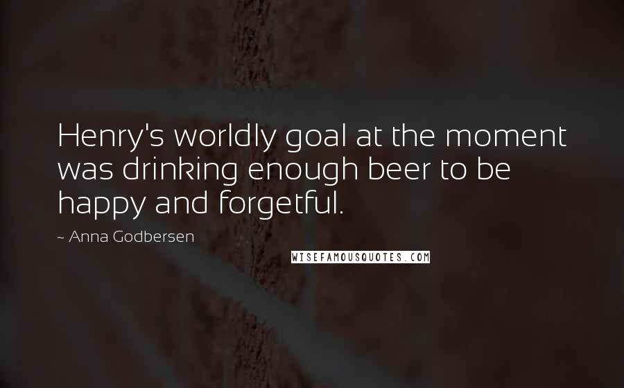 Anna Godbersen Quotes: Henry's worldly goal at the moment was drinking enough beer to be happy and forgetful.