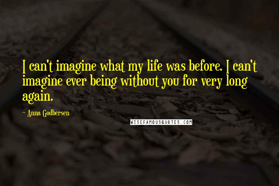 Anna Godbersen Quotes: I can't imagine what my life was before. I can't imagine ever being without you for very long again.