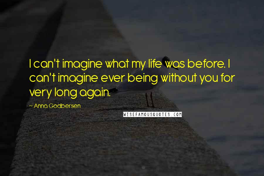 Anna Godbersen Quotes: I can't imagine what my life was before. I can't imagine ever being without you for very long again.