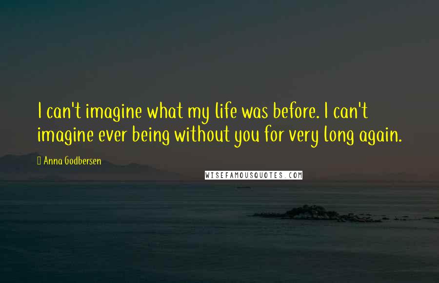 Anna Godbersen Quotes: I can't imagine what my life was before. I can't imagine ever being without you for very long again.