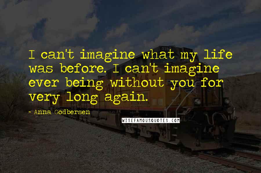 Anna Godbersen Quotes: I can't imagine what my life was before. I can't imagine ever being without you for very long again.