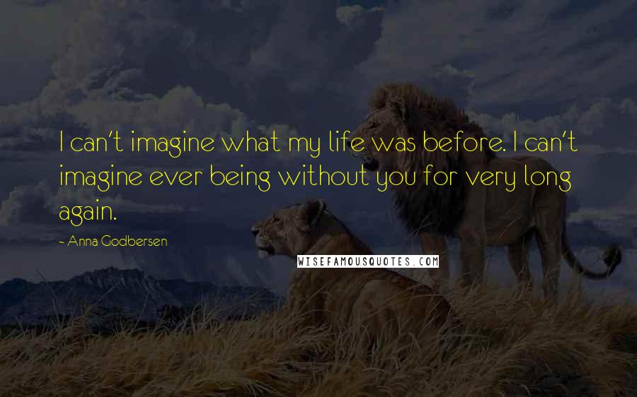 Anna Godbersen Quotes: I can't imagine what my life was before. I can't imagine ever being without you for very long again.