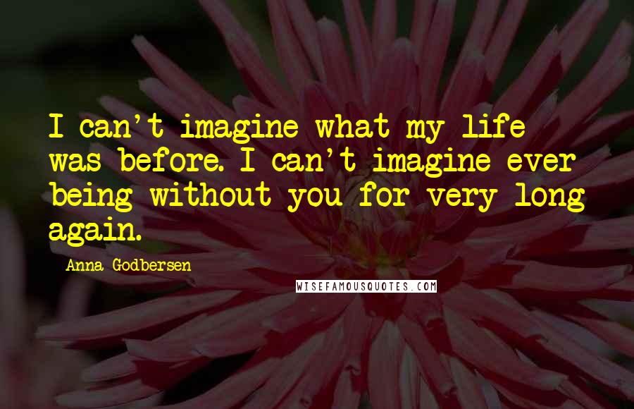 Anna Godbersen Quotes: I can't imagine what my life was before. I can't imagine ever being without you for very long again.