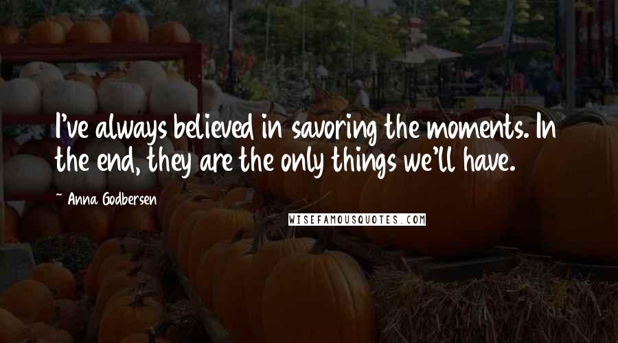 Anna Godbersen Quotes: I've always believed in savoring the moments. In the end, they are the only things we'll have.
