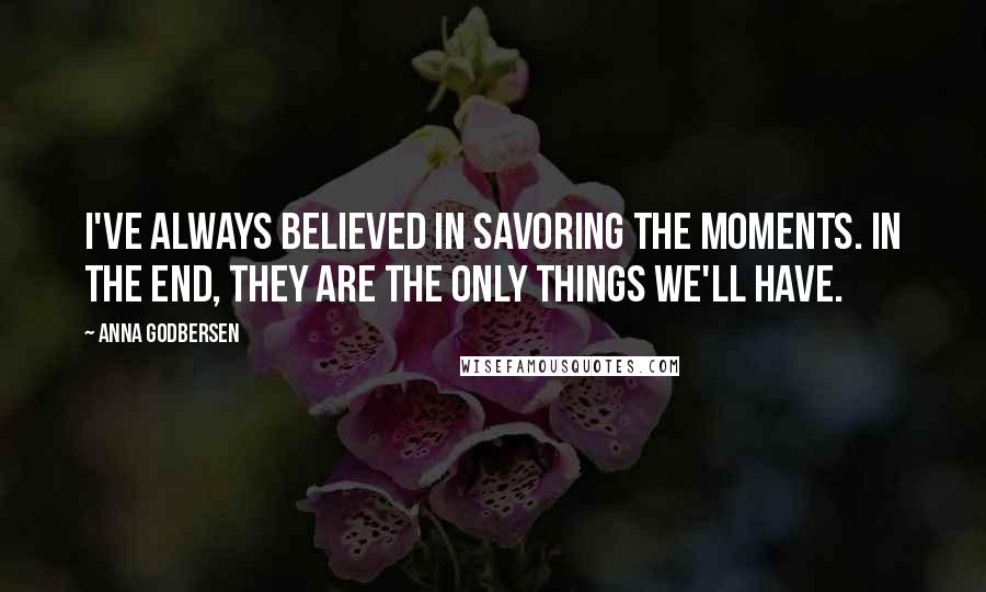 Anna Godbersen Quotes: I've always believed in savoring the moments. In the end, they are the only things we'll have.