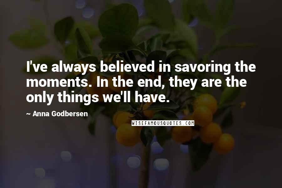 Anna Godbersen Quotes: I've always believed in savoring the moments. In the end, they are the only things we'll have.