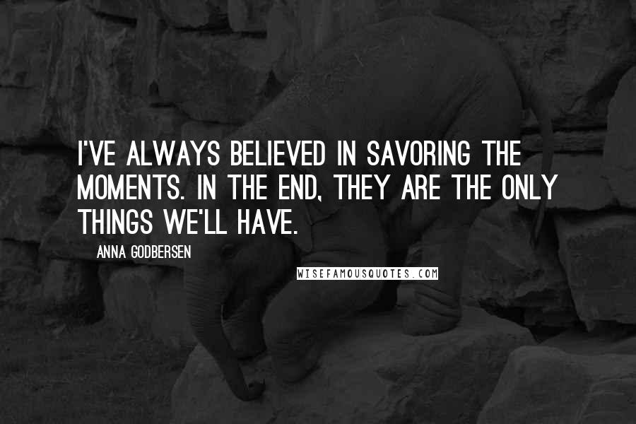 Anna Godbersen Quotes: I've always believed in savoring the moments. In the end, they are the only things we'll have.