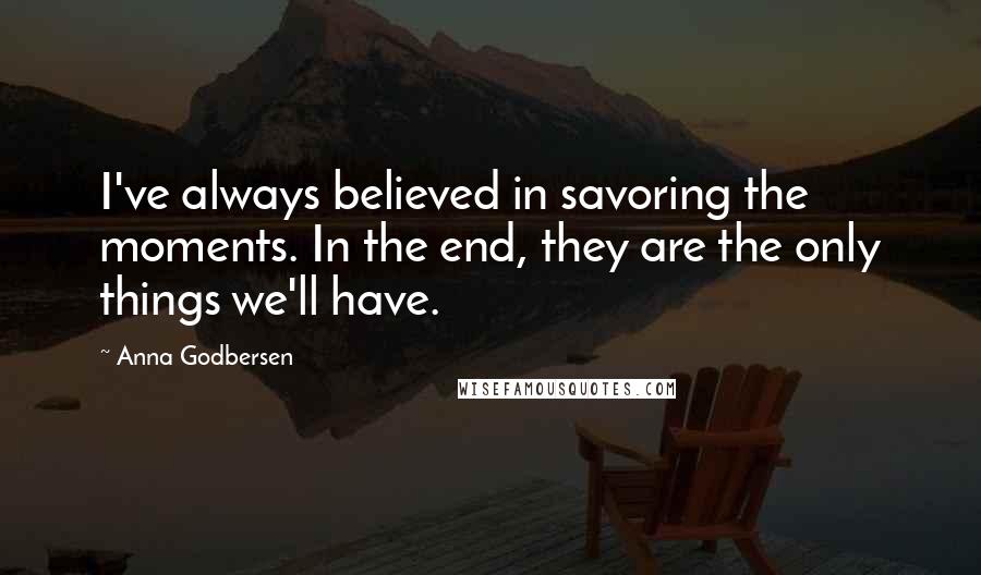Anna Godbersen Quotes: I've always believed in savoring the moments. In the end, they are the only things we'll have.