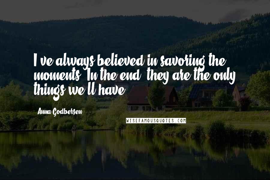 Anna Godbersen Quotes: I've always believed in savoring the moments. In the end, they are the only things we'll have.