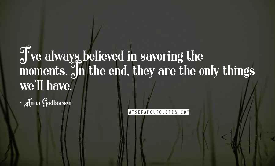 Anna Godbersen Quotes: I've always believed in savoring the moments. In the end, they are the only things we'll have.