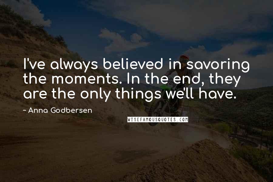 Anna Godbersen Quotes: I've always believed in savoring the moments. In the end, they are the only things we'll have.