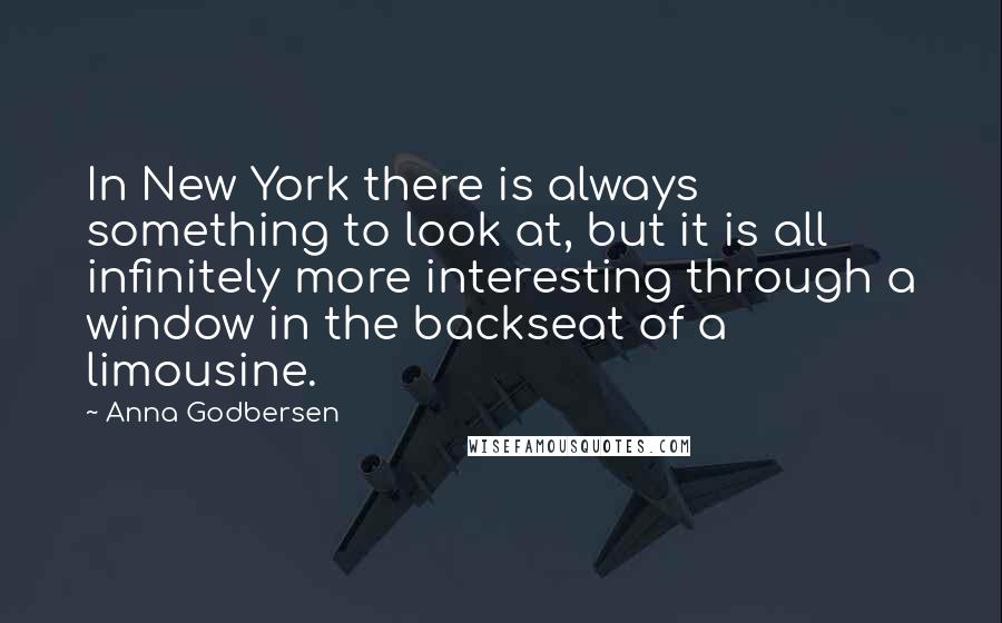 Anna Godbersen Quotes: In New York there is always something to look at, but it is all infinitely more interesting through a window in the backseat of a limousine.