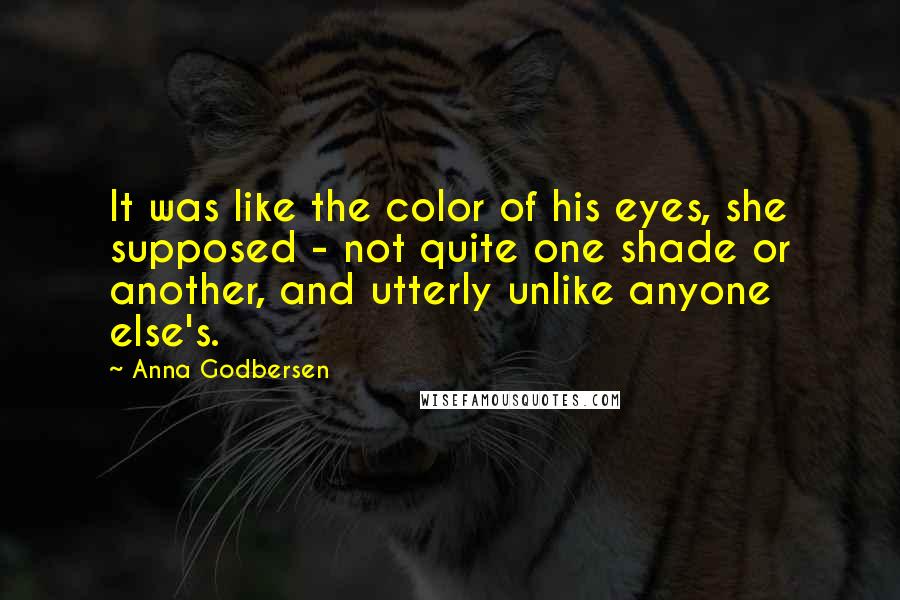 Anna Godbersen Quotes: It was like the color of his eyes, she supposed - not quite one shade or another, and utterly unlike anyone else's.