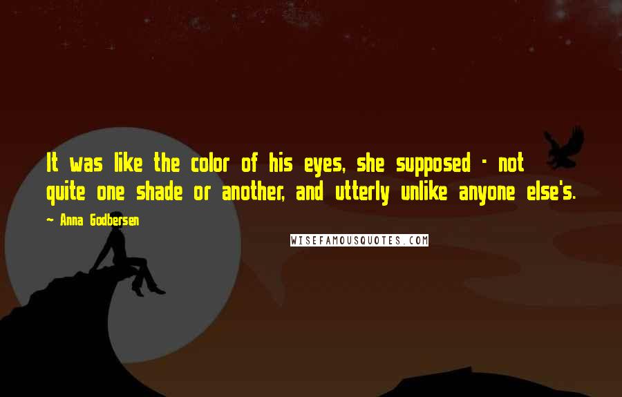 Anna Godbersen Quotes: It was like the color of his eyes, she supposed - not quite one shade or another, and utterly unlike anyone else's.