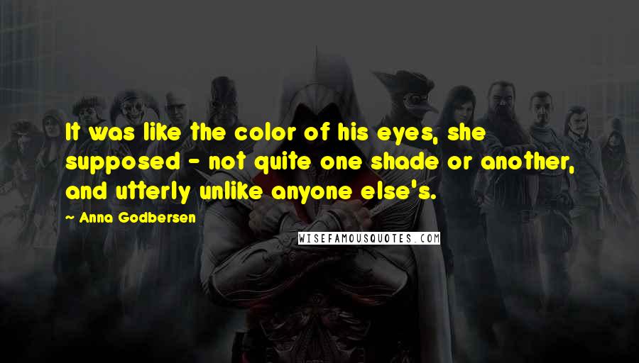 Anna Godbersen Quotes: It was like the color of his eyes, she supposed - not quite one shade or another, and utterly unlike anyone else's.