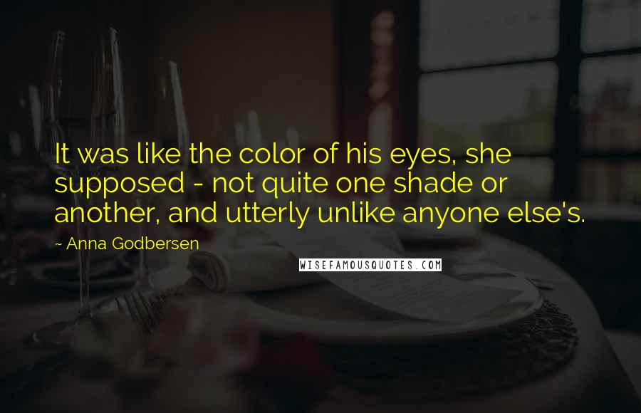 Anna Godbersen Quotes: It was like the color of his eyes, she supposed - not quite one shade or another, and utterly unlike anyone else's.
