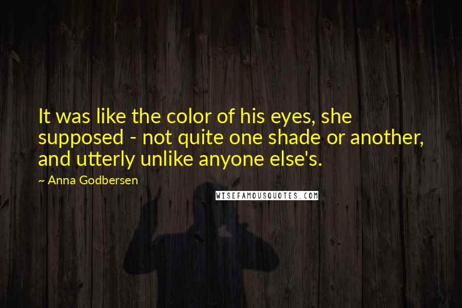 Anna Godbersen Quotes: It was like the color of his eyes, she supposed - not quite one shade or another, and utterly unlike anyone else's.